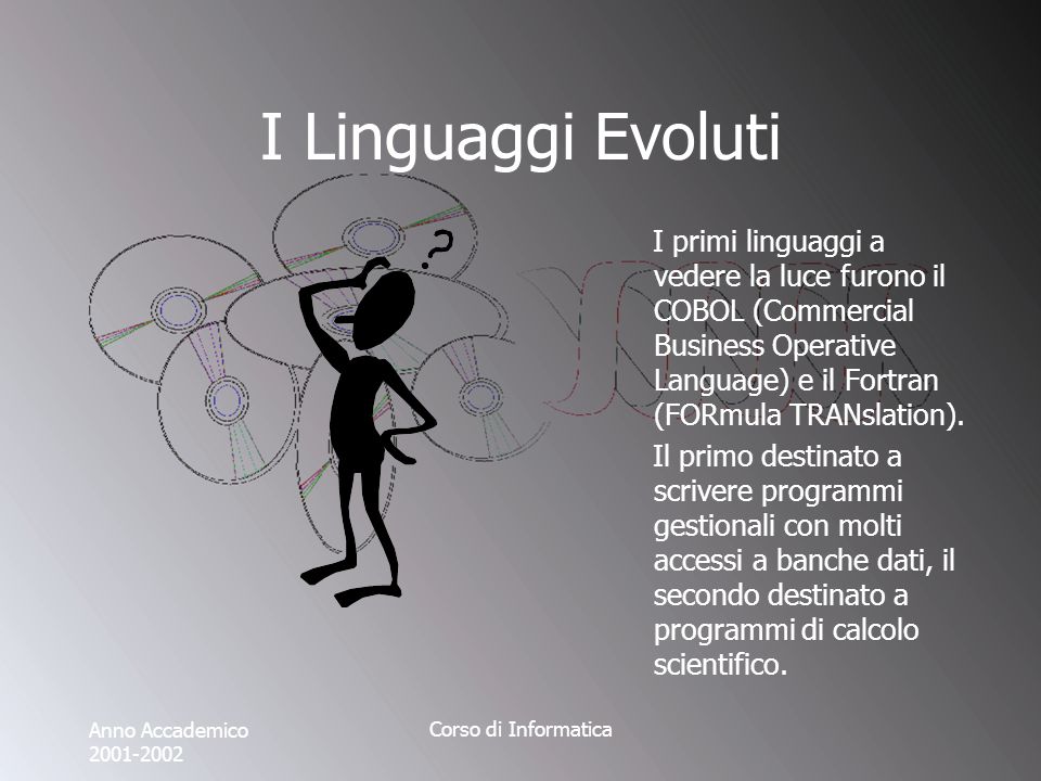 Anno Accademico Corso di Informatica I Linguaggi Evoluti I primi linguaggi a vedere la luce furono il COBOL (Commercial Business Operative Language) e il Fortran (FORmula TRANslation).