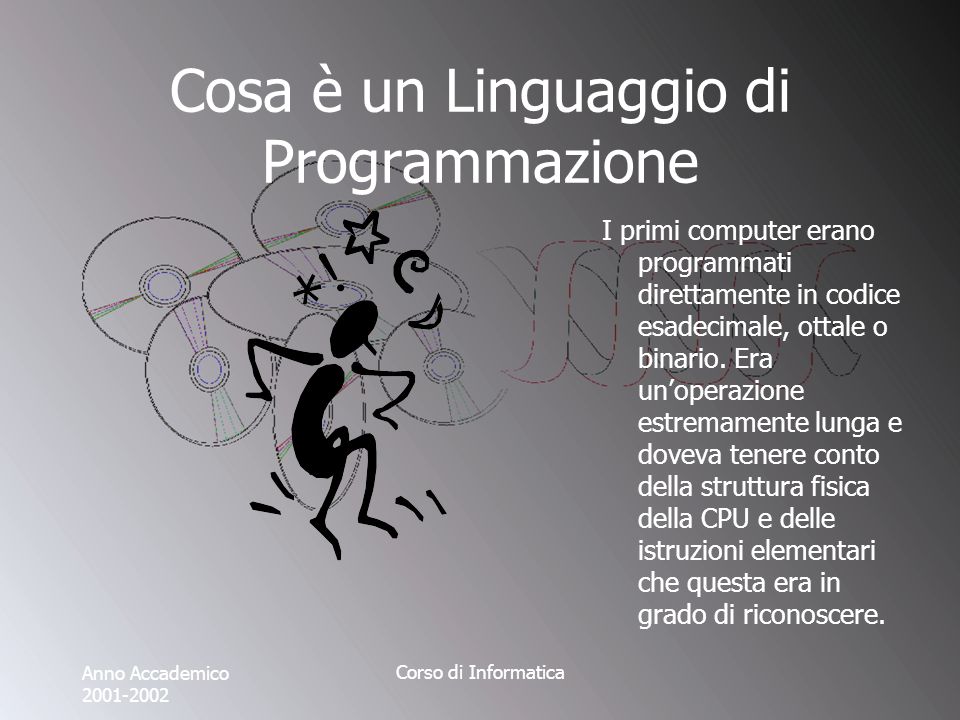 Anno Accademico Corso di Informatica Cosa è un Linguaggio di Programmazione I primi computer erano programmati direttamente in codice esadecimale, ottale o binario.