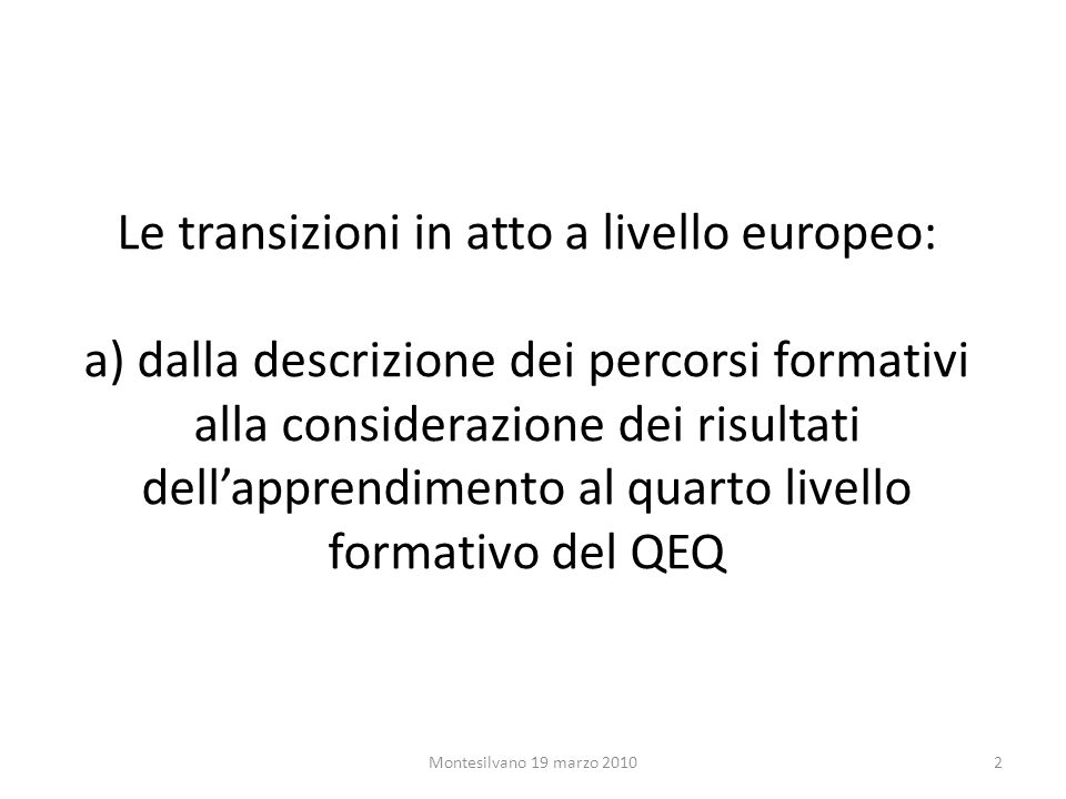 Le transizioni in atto a livello europeo: a) dalla descrizione dei percorsi formativi alla considerazione dei risultati dellapprendimento al quarto livello formativo del QEQ 2Montesilvano 19 marzo 2010