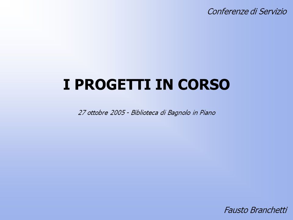 I PROGETTI IN CORSO Fausto Branchetti 27 ottobre Biblioteca di Bagnolo in Piano Conferenze di Servizio
