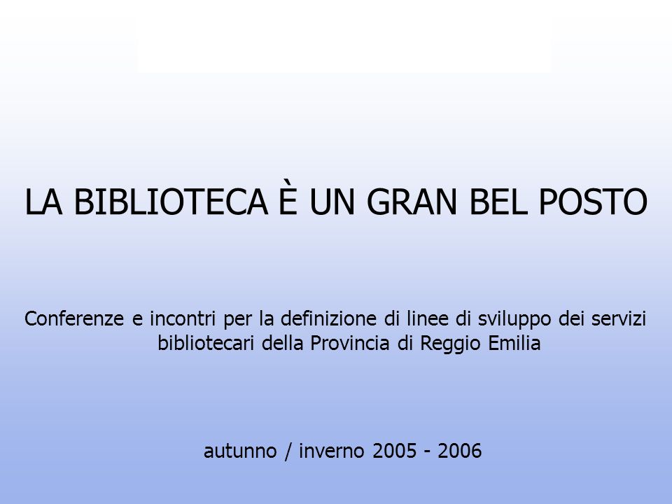 LA BIBLIOTECA È UN GRAN BEL POSTO autunno / inverno Conferenze e incontri per la definizione di linee di sviluppo dei servizi bibliotecari della Provincia di Reggio Emilia