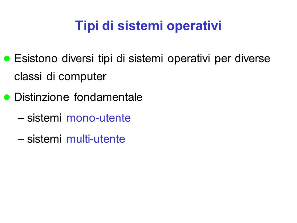 Tipi di sistemi operativi Esistono diversi tipi di sistemi operativi per diverse classi di computer Distinzione fondamentale –sistemi mono-utente –sistemi multi-utente
