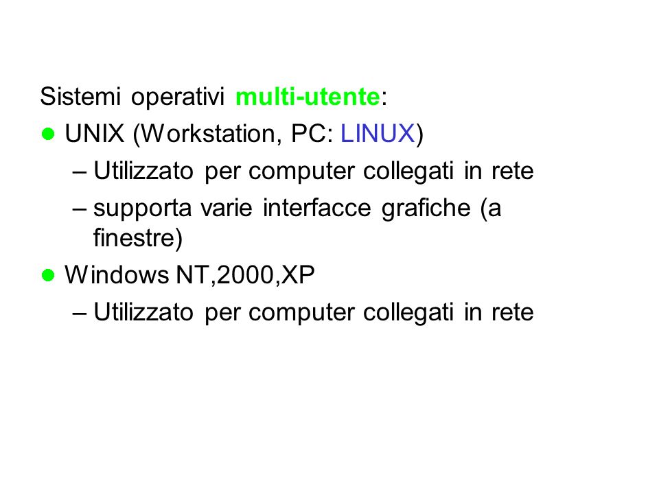 Sistemi operativi multi-utente: UNIX (Workstation, PC: LINUX) –Utilizzato per computer collegati in rete –supporta varie interfacce grafiche (a finestre) Windows NT,2000,XP –Utilizzato per computer collegati in rete