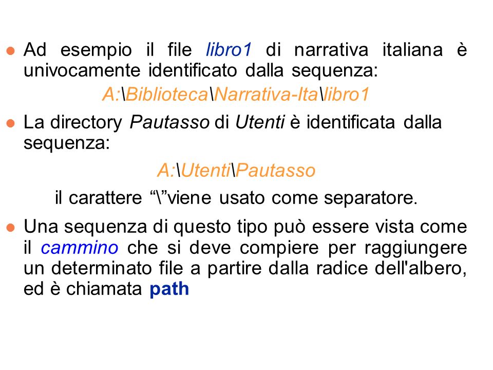 l Ad esempio il file libro1 di narrativa italiana è univocamente identificato dalla sequenza: A:\Biblioteca\Narrativa-Ita\libro1 l La directory Pautasso di Utenti è identificata dalla sequenza: A:\Utenti\Pautasso il carattere \viene usato come separatore.
