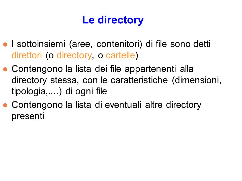 l I sottoinsiemi (aree, contenitori) di file sono detti direttori (o directory, o cartelle) l Contengono la lista dei file appartenenti alla directory stessa, con le caratteristiche (dimensioni, tipologia,....) di ogni file l Contengono la lista di eventuali altre directory presenti Le directory