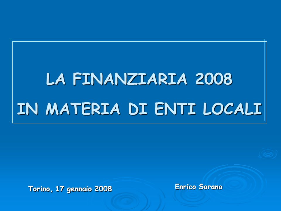 LA FINANZIARIA 2008 IN MATERIA DI ENTI LOCALI Torino, 17 gennaio 2008 Enrico Sorano Enrico Sorano