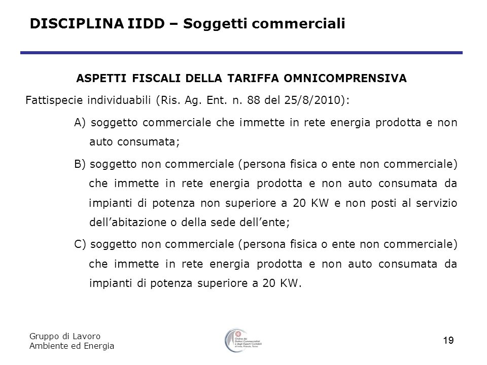 Gruppo di Lavoro Ambiente ed Energia 19 DISCIPLINA IIDD – Soggetti commerciali ASPETTI FISCALI DELLA TARIFFA OMNICOMPRENSIVA Fattispecie individuabili (Ris.