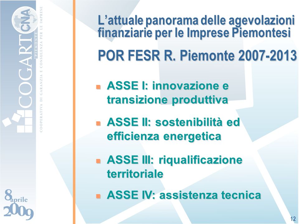 Lattuale panorama delle agevolazioni finanziarie per le Imprese Piemontesi ASSE I: innovazione e transizione produttiva ASSE I: innovazione e transizione produttiva 12 ASSE II: sostenibilità ed efficienza energetica ASSE II: sostenibilità ed efficienza energetica ASSE IV: assistenza tecnica ASSE IV: assistenza tecnica ASSE III: riqualificazione territoriale ASSE III: riqualificazione territoriale POR FESR R.