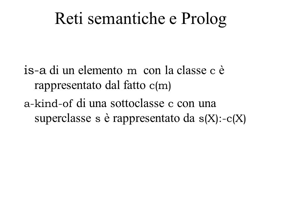 Reti semantiche e Prolog is-a di un elemento m con la classe c è rappresentato dal fatto c(m) a-kind-of di una sottoclasse c con una superclasse s è rappresentato da s(X):-c(X)