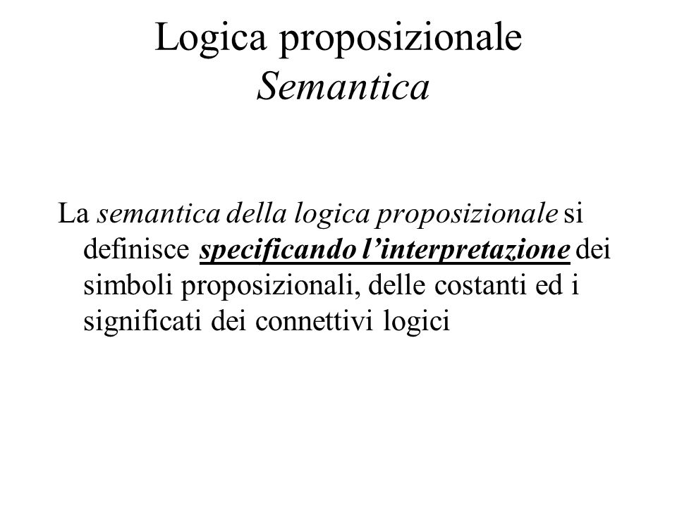Logica proposizionale Semantica La semantica della logica proposizionale si definisce specificando linterpretazione dei simboli proposizionali, delle costanti ed i significati dei connettivi logici