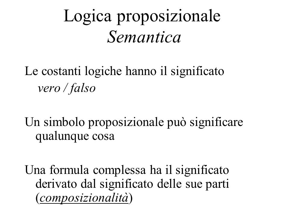 Logica proposizionale Semantica Le costanti logiche hanno il significato vero / falso Un simbolo proposizionale può significare qualunque cosa Una formula complessa ha il significato derivato dal significato delle sue parti (composizionalità)