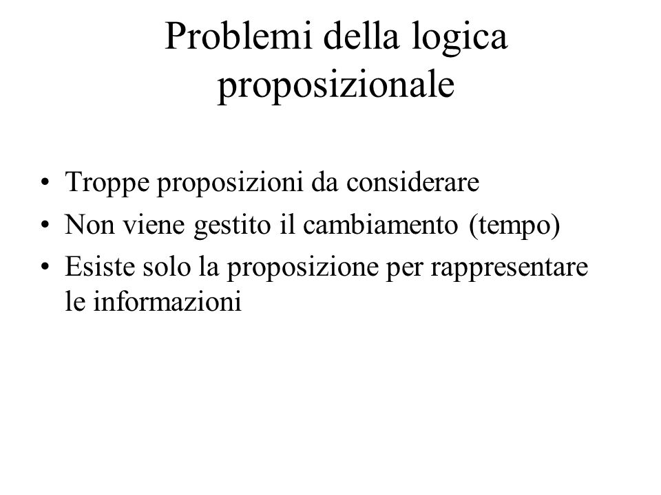 Problemi della logica proposizionale Troppe proposizioni da considerare Non viene gestito il cambiamento (tempo) Esiste solo la proposizione per rappresentare le informazioni