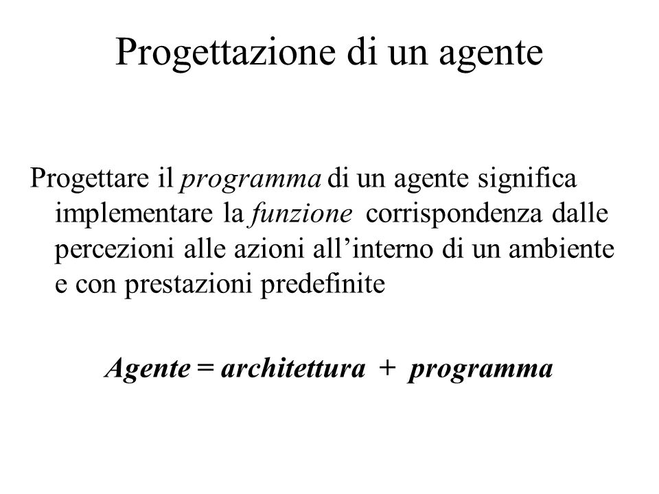 Progettazione di un agente Progettare il programma di un agente significa implementare la funzione corrispondenza dalle percezioni alle azioni allinterno di un ambiente e con prestazioni predefinite Agente = architettura + programma