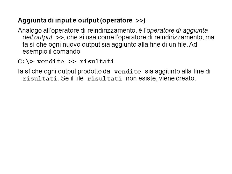 Aggiunta di input e output (operatore >> ) Analogo alloperatore di reindirizzamento, è loperatore di aggiunta delloutput >>, che si usa come loperatore di reindirizzamento, ma fa sì che ogni nuovo output sia aggiunto alla fine di un file.