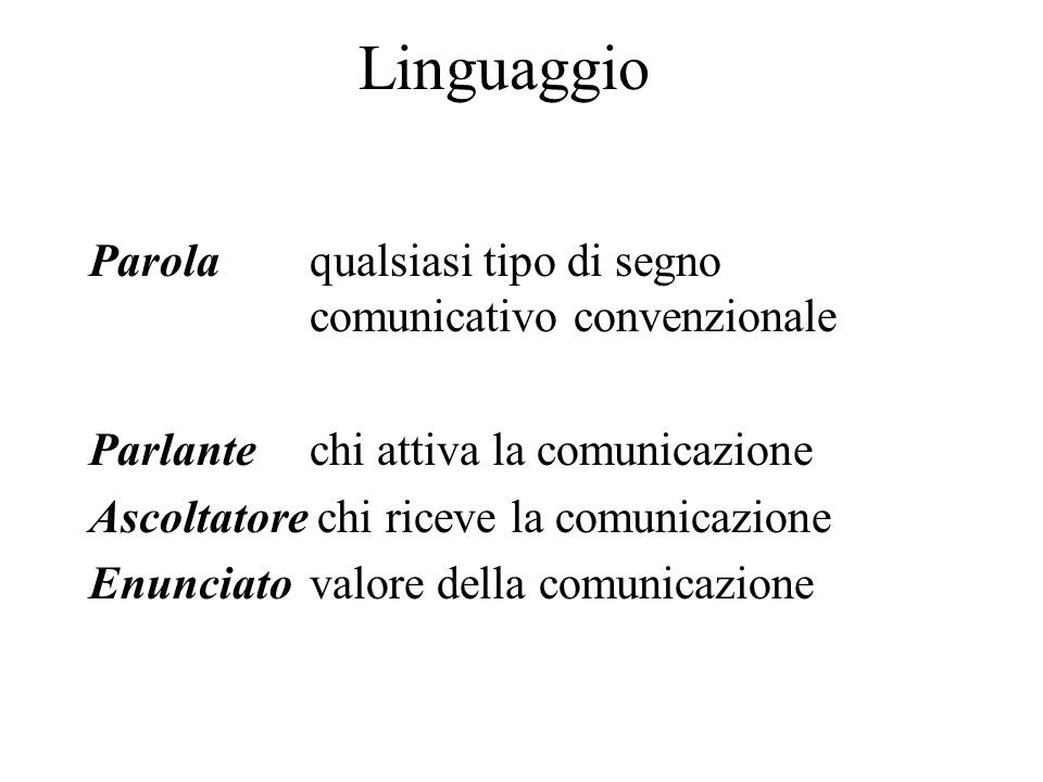 Linguaggio Parola qualsiasi tipo di segno comunicativo convenzionale Parlante chi attiva la comunicazione Ascoltatore chi riceve la comunicazione Enunciato valore della comunicazione