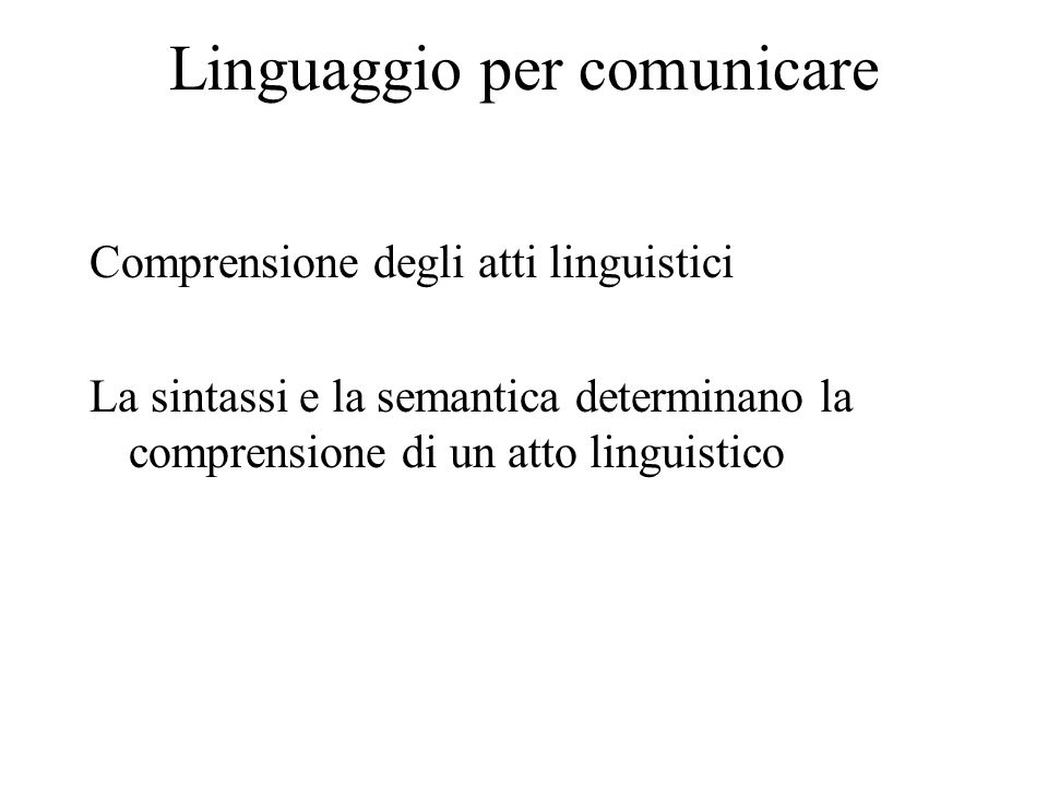 Linguaggio per comunicare Comprensione degli atti linguistici La sintassi e la semantica determinano la comprensione di un atto linguistico