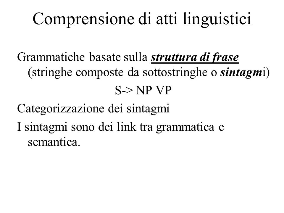 Comprensione di atti linguistici Grammatiche basate sulla struttura di frase (stringhe composte da sottostringhe o sintagmi) S-> NP VP Categorizzazione dei sintagmi I sintagmi sono dei link tra grammatica e semantica.
