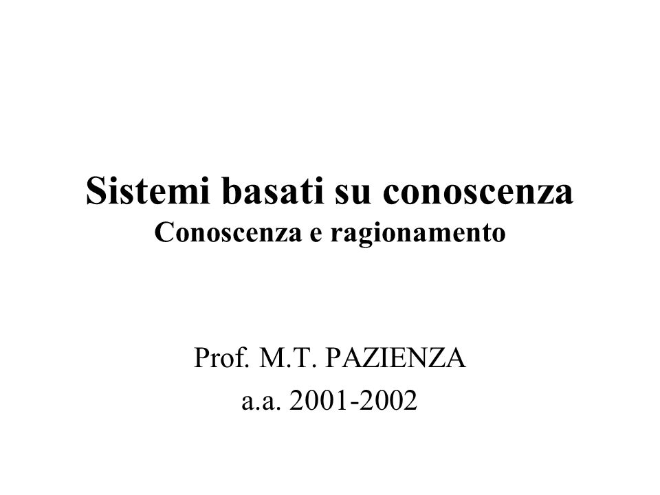 Sistemi basati su conoscenza Conoscenza e ragionamento Prof. M.T. PAZIENZA a.a