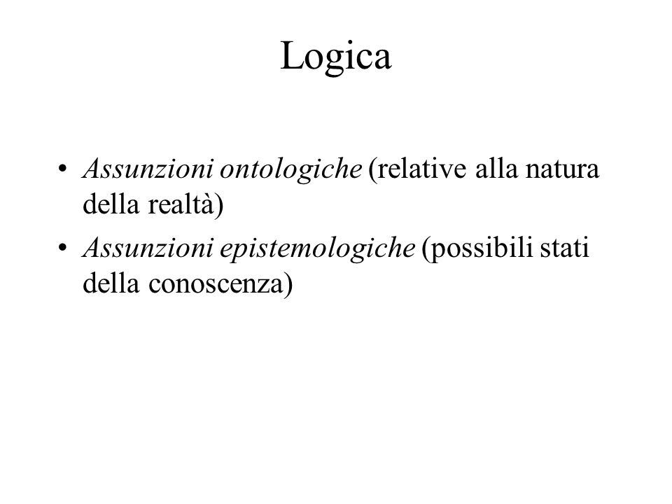 Logica Assunzioni ontologiche (relative alla natura della realtà) Assunzioni epistemologiche (possibili stati della conoscenza)