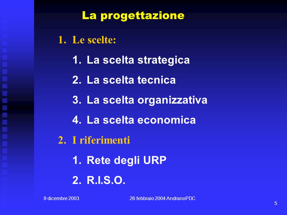 9 dicembre febbraio 2004 AndranoPDC 5 La progettazione 1.Le scelte: 1.La scelta strategica 2.La scelta tecnica 3.La scelta organizzativa 4.La scelta economica 2.I riferimenti 1.Rete degli URP 2.R.I.S.O.