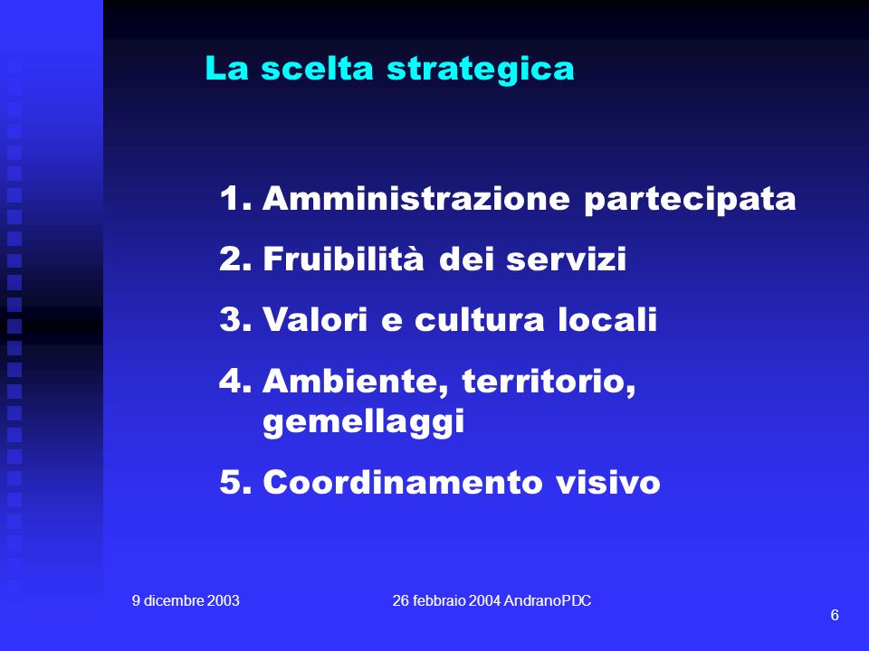 9 dicembre febbraio 2004 AndranoPDC 6 La scelta strategica 1.Amministrazione partecipata 2.Fruibilità dei servizi 3.Valori e cultura locali 4.Ambiente, territorio, gemellaggi 5.Coordinamento visivo