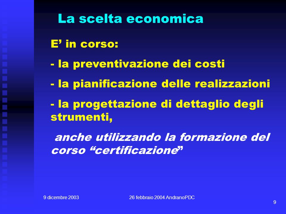 9 dicembre febbraio 2004 AndranoPDC 9 La scelta economica E in corso: - la preventivazione dei costi - la pianificazione delle realizzazioni - la progettazione di dettaglio degli strumenti, anche utilizzando la formazione del corso certificazione