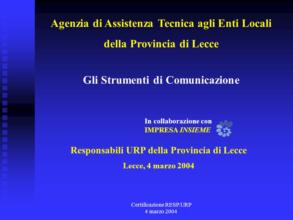 Certificazione RESP.URP 4 marzo 2004 Responsabili URP della Provincia di Lecce Lecce, 4 marzo 2004 Gli Strumenti di Comunicazione In collaborazione con IMPRESA INSIEME Agenzia di Assistenza Tecnica agli Enti Locali della Provincia di Lecce