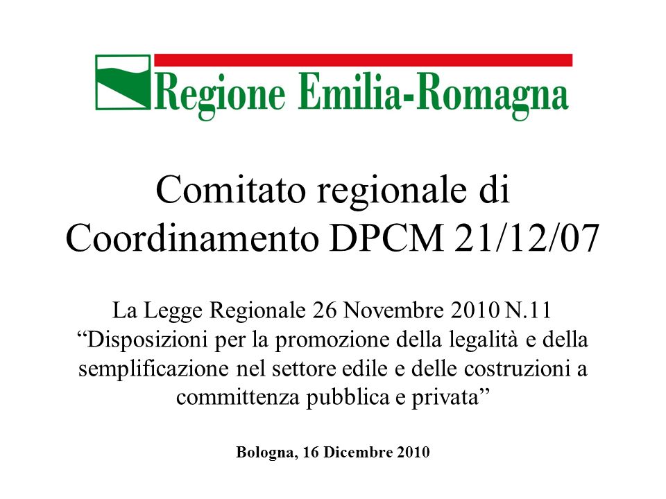 Comitato regionale di Coordinamento DPCM 21/12/07 La Legge Regionale 26 Novembre 2010 N.11 Disposizioni per la promozione della legalità e della semplificazione nel settore edile e delle costruzioni a committenza pubblica e privata Bologna, 16 Dicembre 2010