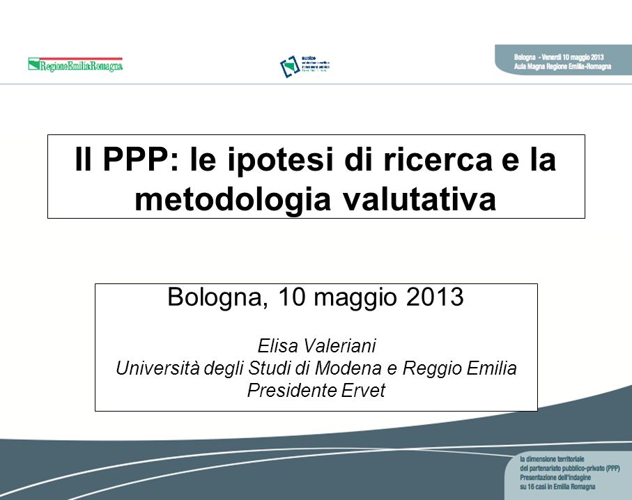 Il PPP: le ipotesi di ricerca e la metodologia valutativa Bologna, 10 maggio 2013 Elisa Valeriani Università degli Studi di Modena e Reggio Emilia Presidente Ervet