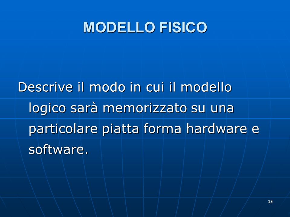 15 MODELLO FISICO Descrive il modo in cui il modello logico sarà memorizzato su una particolare piatta forma hardware e software.