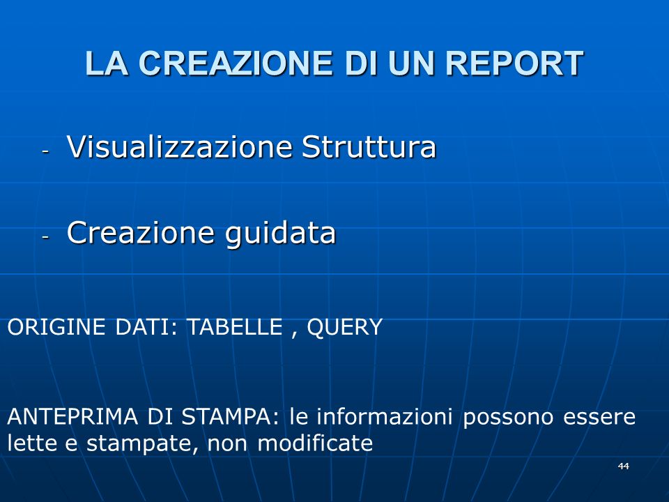 44 LA CREAZIONE DI UN REPORT - Visualizzazione Struttura - Creazione guidata ANTEPRIMA DI STAMPA: le informazioni possono essere lette e stampate, non modificate ORIGINE DATI: TABELLE, QUERY