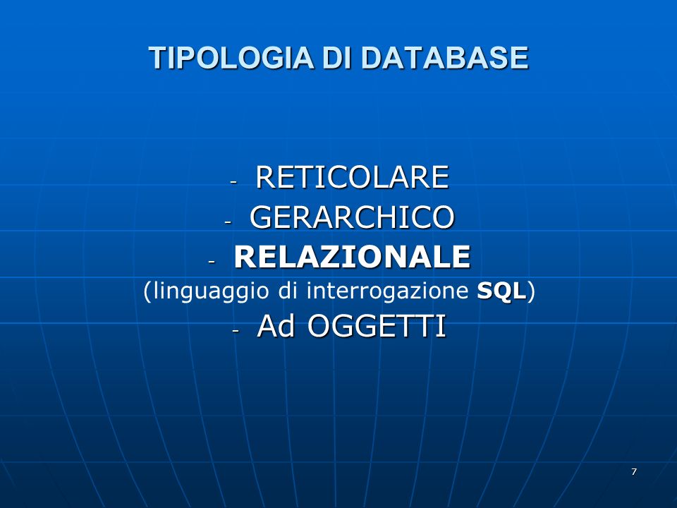 7 TIPOLOGIA DI DATABASE - RETICOLARE - GERARCHICO - RELAZIONALE SQL (linguaggio di interrogazione SQL) - Ad OGGETTI