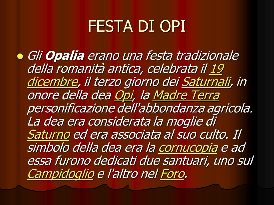 FESTA DI OPI Gli Opalia erano una festa tradizionale della romanità antica, celebrata il 19 dicembre, il terzo giorno dei Saturnali, in onore della dea Opi, la Madre Terra personificazione dell abbondanza agricola.