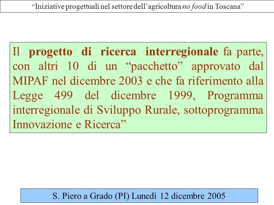 Iniziative progettuali nel settore dellagricoltura no food in Toscana Il progetto di ricerca interregionale fa parte, con altri 10 di un pacchetto approvato dal MIPAF nel dicembre 2003 e che fa riferimento alla Legge 499 del dicembre 1999, Programma interregionale di Sviluppo Rurale, sottoprogramma Innovazione e Ricerca S.