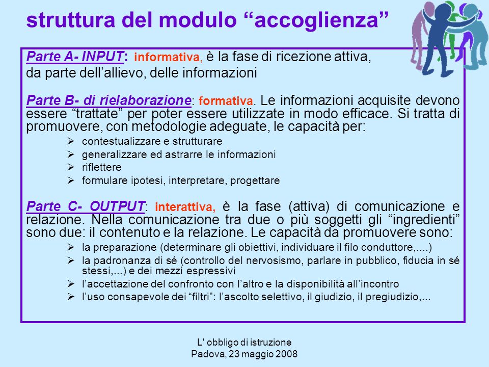L obbligo di istruzione Padova, 23 maggio 2008 struttura del modulo accoglienza Parte A- INPUT: informativa, è la fase di ricezione attiva, da parte dellallievo, delle informazioni Parte B- di rielaborazione : formativa.