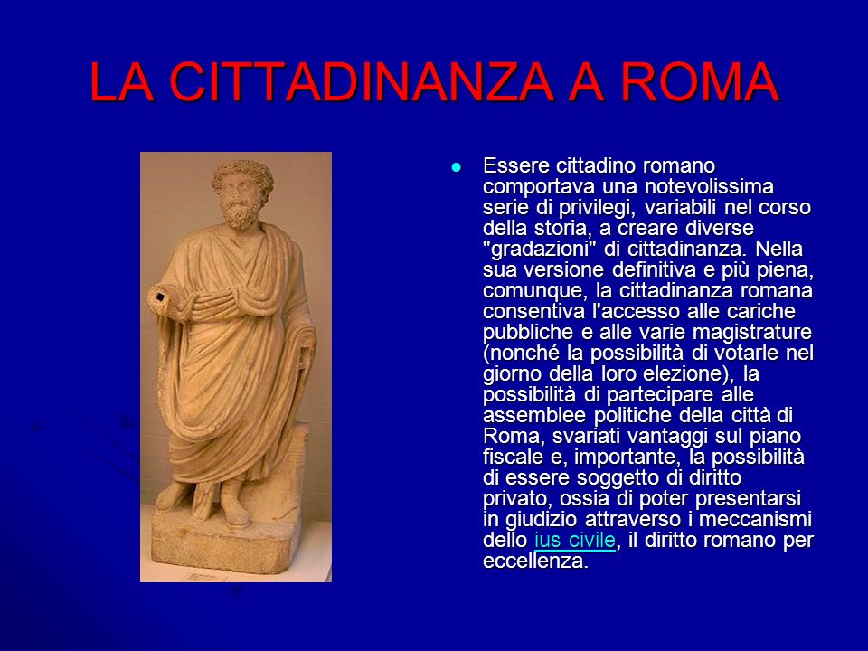 LA CITTADINANZA A ROMA Essere cittadino romano comportava una notevolissima serie di privilegi, variabili nel corso della storia, a creare diverse gradazioni di cittadinanza.