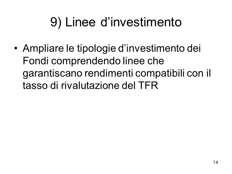 14 9) Linee dinvestimento Ampliare le tipologie dinvestimento dei Fondi comprendendo linee che garantiscano rendimenti compatibili con il tasso di rivalutazione del TFR