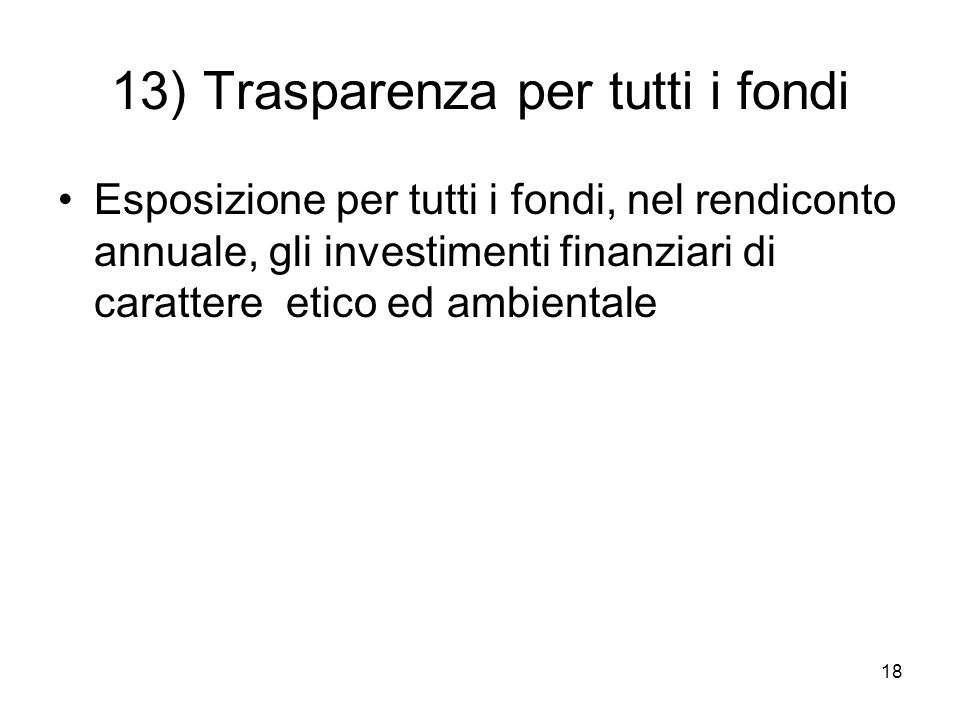 18 13) Trasparenza per tutti i fondi Esposizione per tutti i fondi, nel rendiconto annuale, gli investimenti finanziari di carattere etico ed ambientale