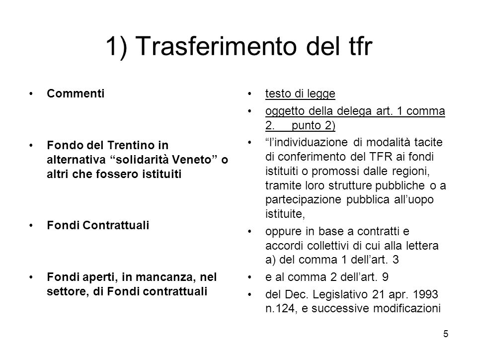 5 1) Trasferimento del tfr Commenti Fondo del Trentino in alternativa solidarità Veneto o altri che fossero istituiti Fondi Contrattuali Fondi aperti, in mancanza, nel settore, di Fondi contrattuali testo di legge oggetto della delega art.