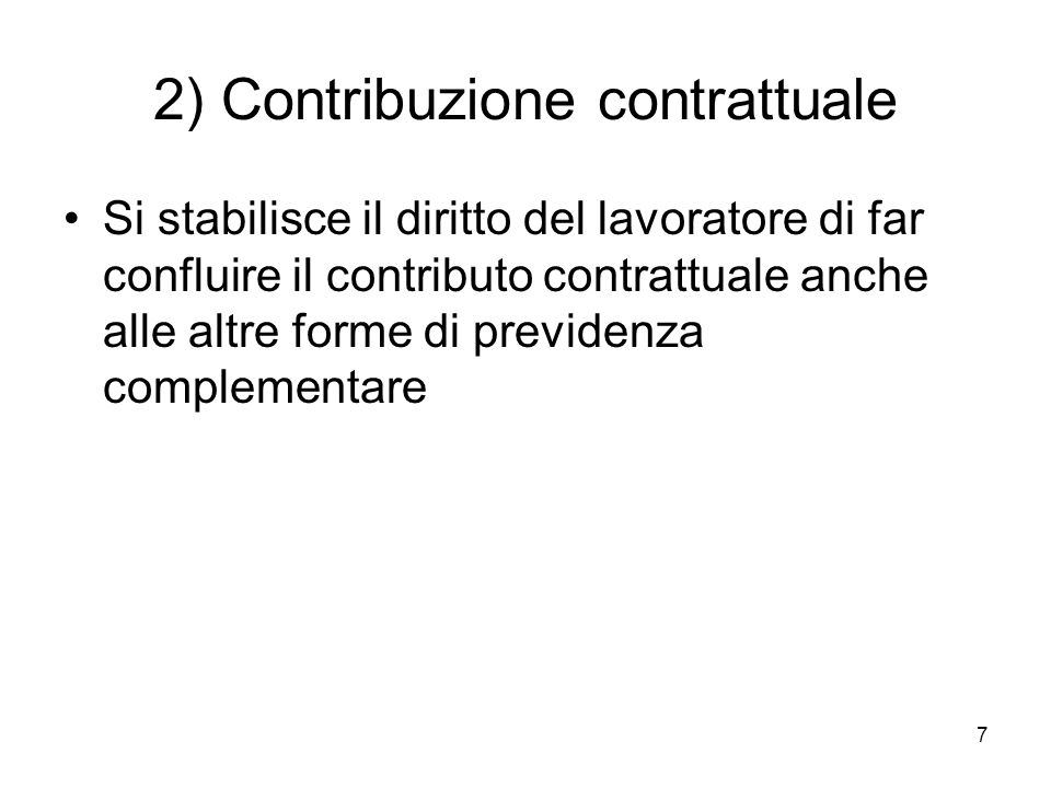 7 2) Contribuzione contrattuale Si stabilisce il diritto del lavoratore di far confluire il contributo contrattuale anche alle altre forme di previdenza complementare