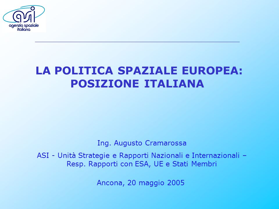 LA POLITICA SPAZIALE EUROPEA: POSIZIONE ITALIANA Ancona, 20 maggio 2005 Ing.