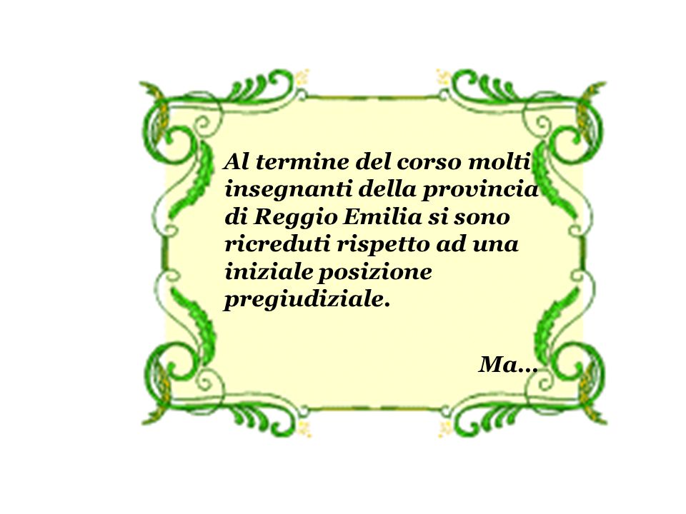 Al termine del corso molti insegnanti della provincia di Reggio Emilia si sono ricreduti rispetto ad una iniziale posizione pregiudiziale.