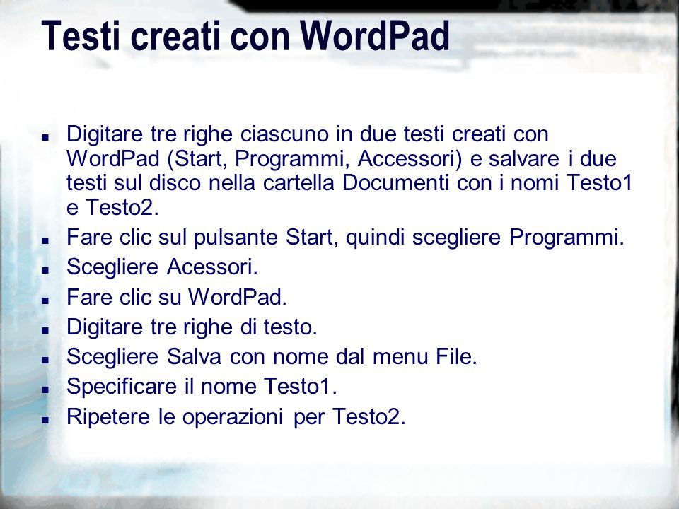 Testi creati con WordPad n Digitare tre righe ciascuno in due testi creati con WordPad (Start, Programmi, Accessori) e salvare i due testi sul disco nella cartella Documenti con i nomi Testo1 e Testo2.