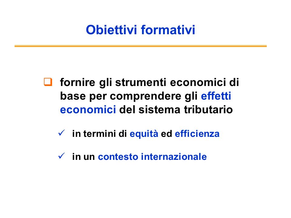 Obiettivi formativi fornire gli strumenti economici di base per comprendere gli effetti economici del sistema tributario in termini di equità ed efficienza in un contesto internazionale