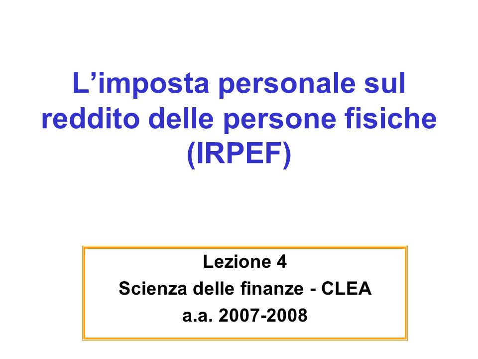 Limposta personale sul reddito delle persone fisiche (IRPEF) Lezione 4 Scienza delle finanze - CLEA a.a.