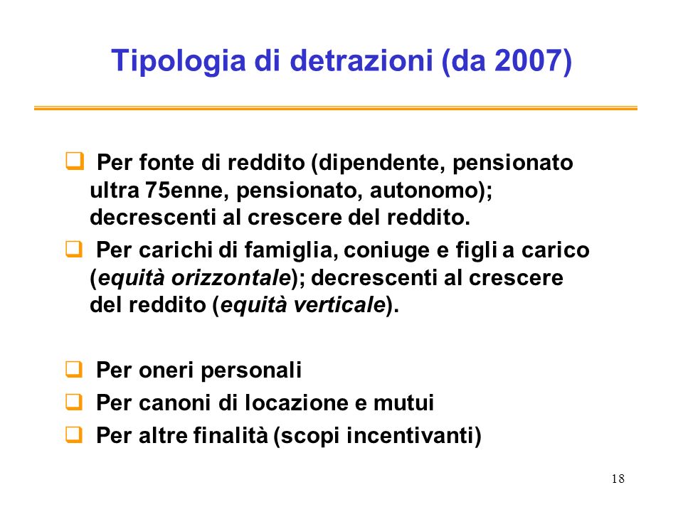 18 Tipologia di detrazioni (da 2007) Per fonte di reddito (dipendente, pensionato ultra 75enne, pensionato, autonomo); decrescenti al crescere del reddito.