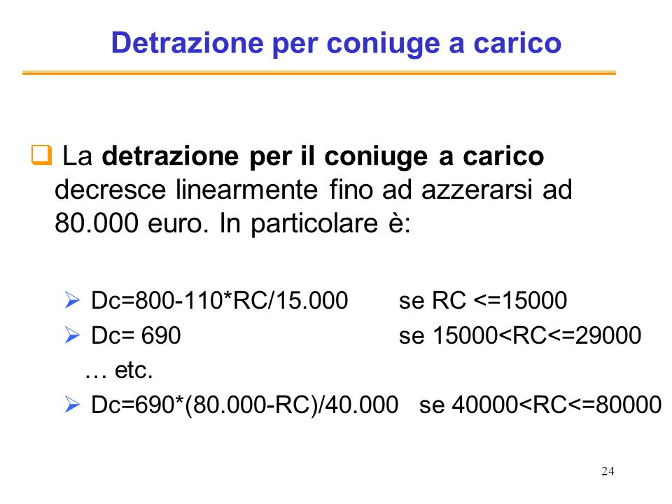 24 Detrazione per coniuge a carico La detrazione per il coniuge a carico decresce linearmente fino ad azzerarsi ad euro.