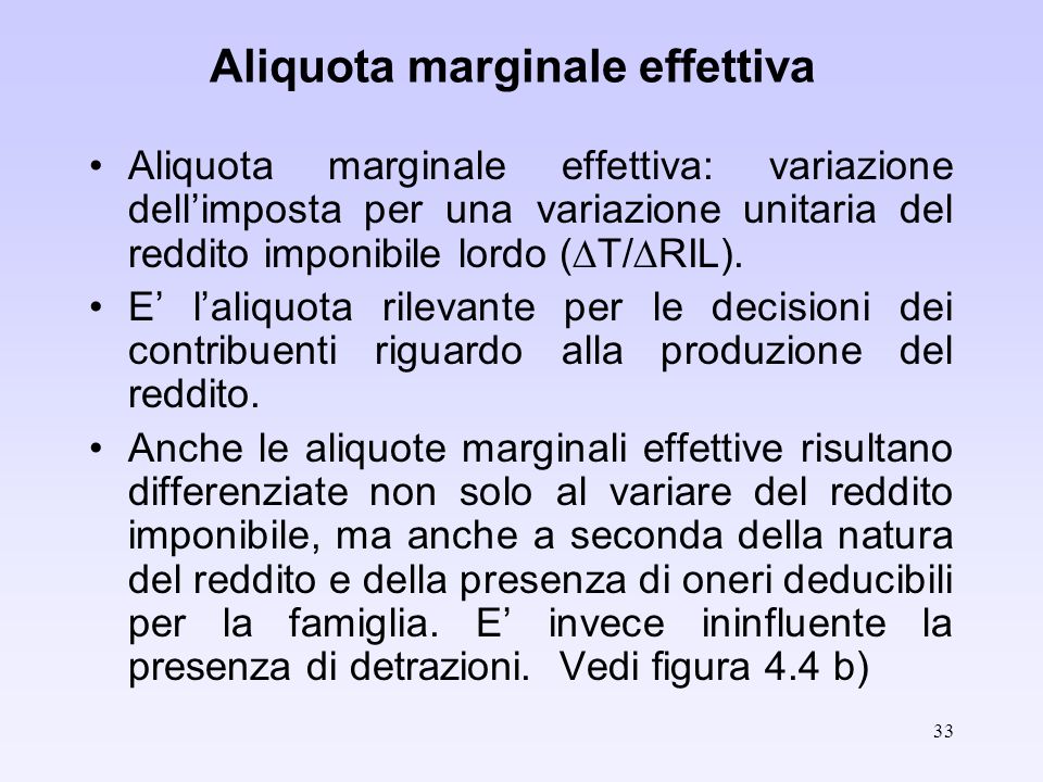 33 Aliquota marginale effettiva Aliquota marginale effettiva: variazione dellimposta per una variazione unitaria del reddito imponibile lordo ( T/ RIL).