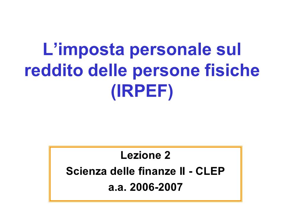 Limposta personale sul reddito delle persone fisiche (IRPEF) Lezione 2 Scienza delle finanze II - CLEP a.a.