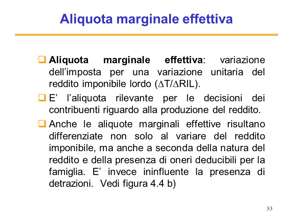 33 Aliquota marginale effettiva Aliquota marginale effettiva: variazione dellimposta per una variazione unitaria del reddito imponibile lordo ( T/ RIL).